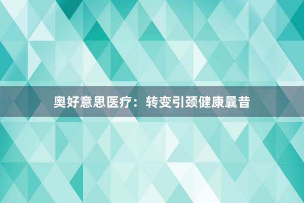 奥好意思医疗：转变引颈健康曩昔